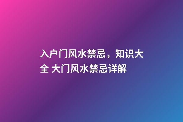 入户门风水禁忌，知识大全 大门风水禁忌详解